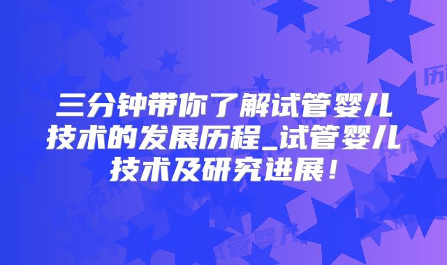 三分钟带你了解试管婴儿技术的发展历程_试管婴儿技术及研究进展!