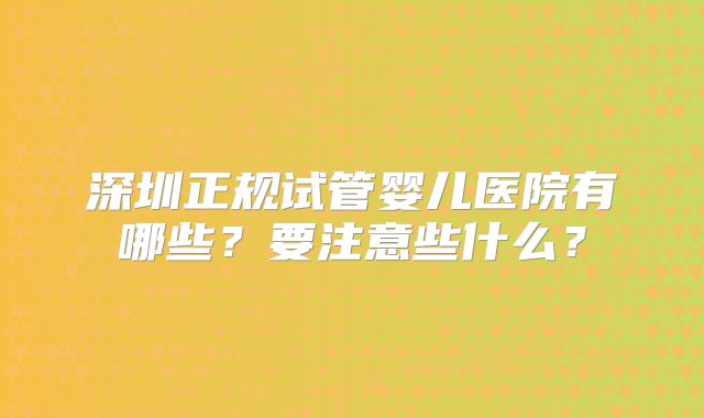 深圳正规试管婴儿医院有哪些?要注意些什么?