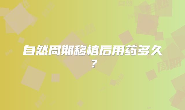 自然周期移植后用药多久？