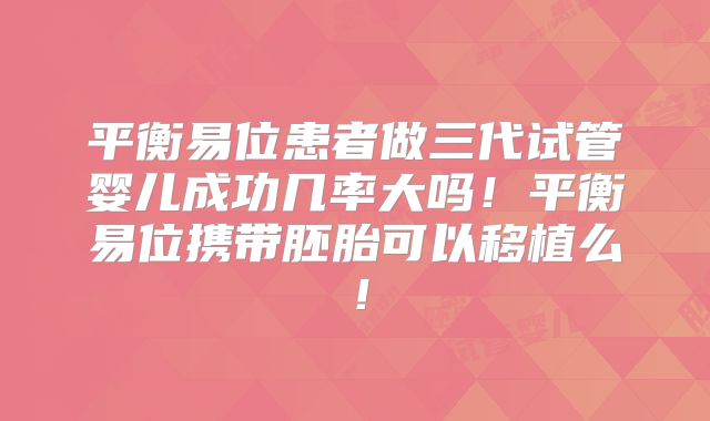 平衡易位患者做三代试管婴儿成功几率大吗！平衡易位携带胚胎可以移植么！