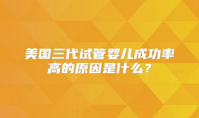 美国三代试管婴儿成功率高的原因是什么?