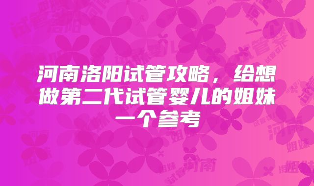 河南洛阳试管攻略，给想做第二代试管婴儿的姐妹一个参考
