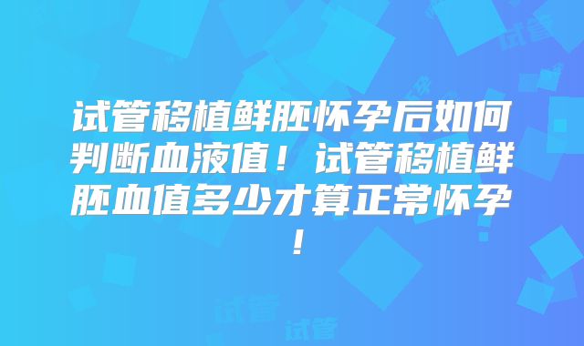 试管移植鲜胚怀孕后如何判断血液值!试管移植鲜胚血值多少才算正常怀孕!