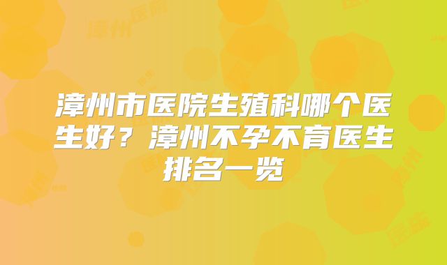 漳州市医院生殖科哪个医生好？漳州不孕不育医生排名一览