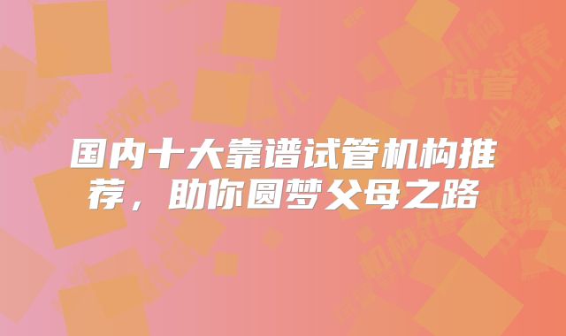 国内十大靠谱试管机构推荐，助你圆梦父母之路