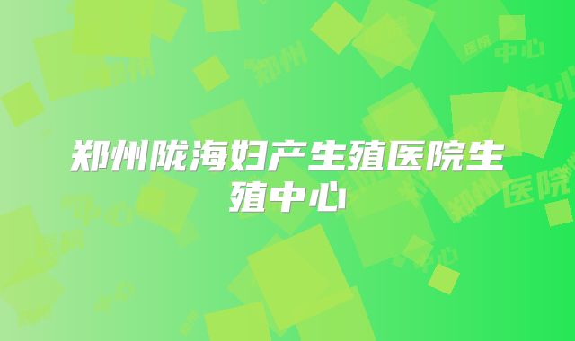 郑州陇海妇产生殖医院生殖中心