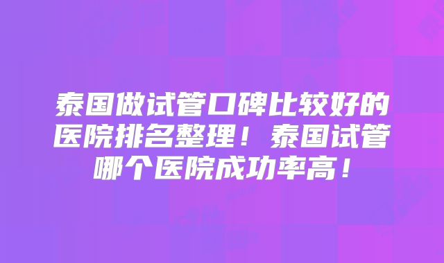 泰国做试管口碑比较好的医院排名整理！泰国试管哪个医院成功率高！