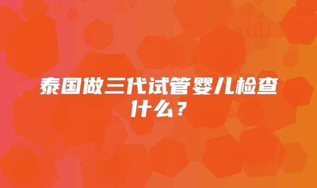 泰国做三代试管婴儿检查什么?