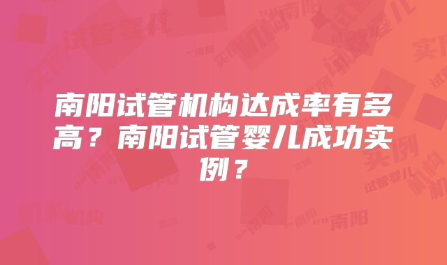 南阳试管机构达成率有多高？南阳试管婴儿成功实例？