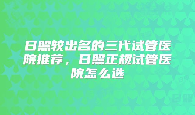 日照较出名的三代试管医院推荐，日照正规试管医院怎么选