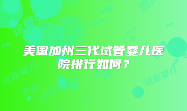 美国加州三代试管婴儿医院排行如何?