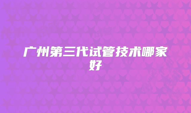 广州第三代试管技术哪家好