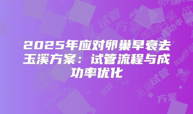 2025年应对卵巢早衰去玉溪方案:试管流程与成功率优化