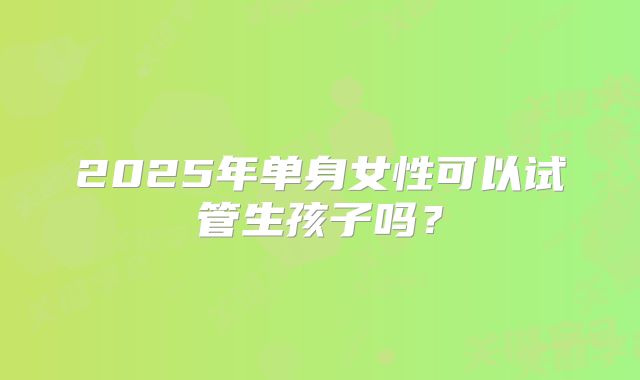 2025年单身女性可以试管生孩子吗?