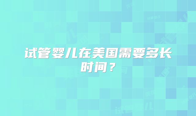 试管婴儿在美国需要多长时间?