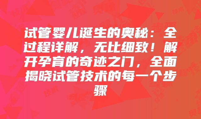 试管婴儿诞生的奥秘：全过程详解，无比细致！解开孕育的奇迹之门，全面揭晓试管技术的每一个步骤