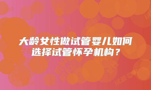 大龄女性做试管婴儿如何选择试管怀孕机构?