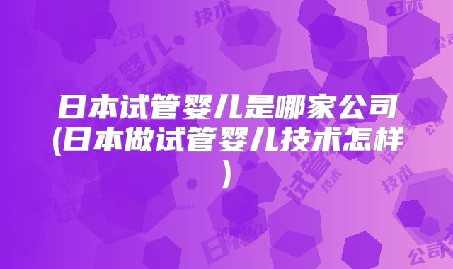 日本试管婴儿是哪家公司(日本做试管婴儿技术怎样)