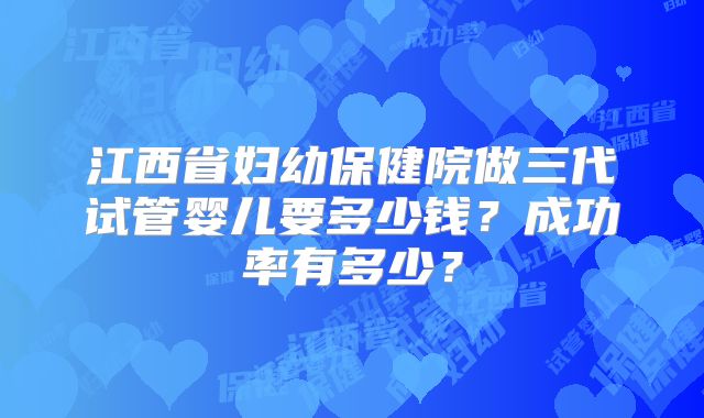 江西省妇幼保健院做三代试管婴儿要多少钱?成功率有多少?