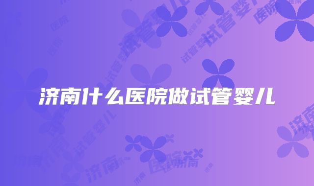 济南什么医院做试管婴儿