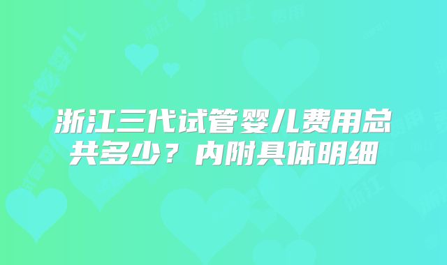浙江三代试管婴儿费用总共多少？内附具体明细