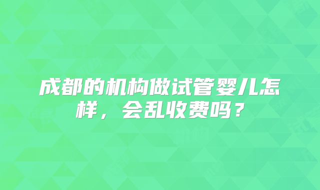 成都的机构做试管婴儿怎样,会乱收费吗?