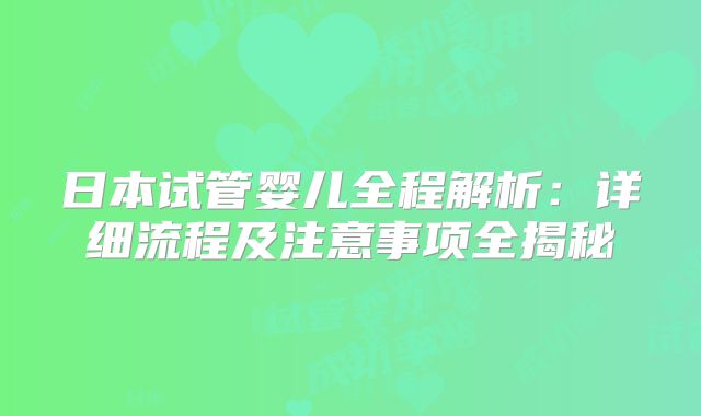 日本试管婴儿全程解析:详细流程及注意事项全揭秘