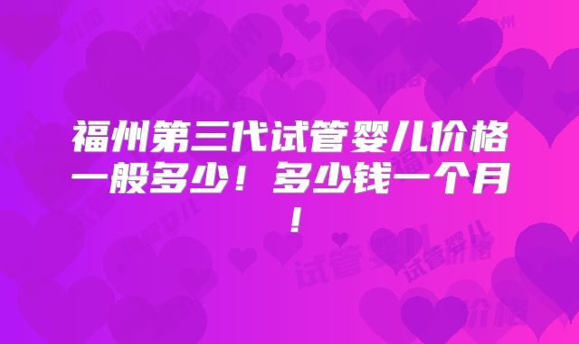 福州第三代试管婴儿价格一般多少！多少钱一个月！