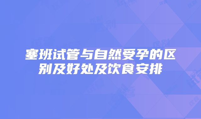 塞班试管与自然受孕的区别及好处及饮食安排