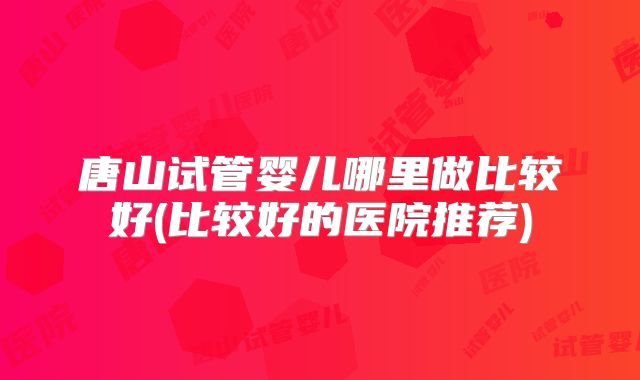 唐山试管婴儿哪里做比较好(比较好的医院推荐)
