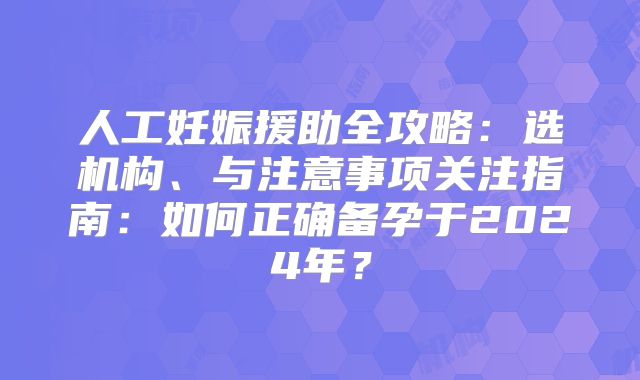 人工妊娠援助全攻略:选机构、与注意事项关注指南:如何正确备孕于2024年?