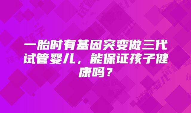 一胎时有基因突变做三代试管婴儿,能保证孩子健康吗?