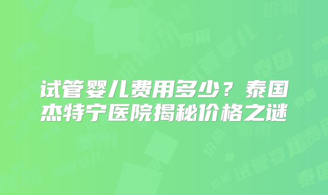 试管婴儿费用多少?泰国杰特宁医院揭秘价格之谜