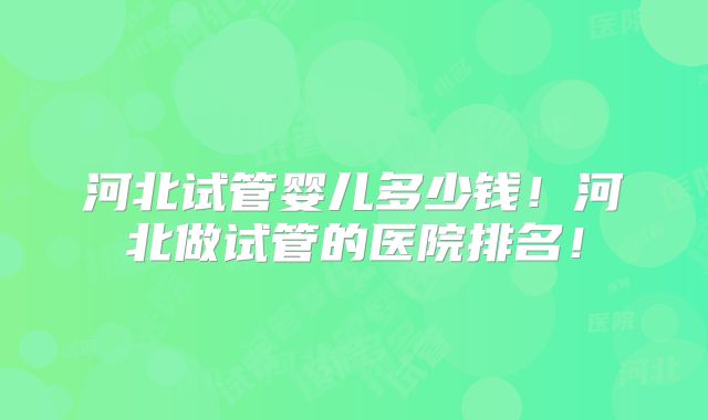 河北试管婴儿多少钱！河北做试管的医院排名！
