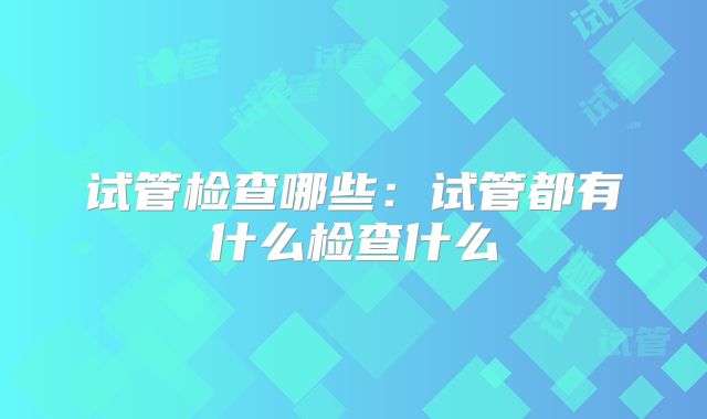 试管检查哪些:试管都有什么检查什么