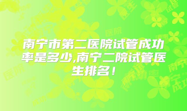 南宁市第二医院试管成功率是多少,南宁二院试管医生排名！