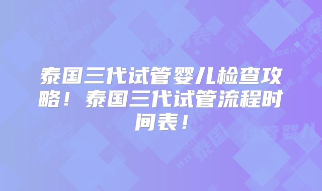 泰国三代试管婴儿检查攻略！泰国三代试管流程时间表！