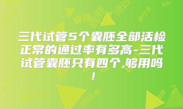 三代试管5个囊胚全部活检正常的通过率有多高-三代试管囊胚只有四个,够用吗！