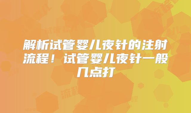 解析试管婴儿夜针的注射流程！试管婴儿夜针一般几点打