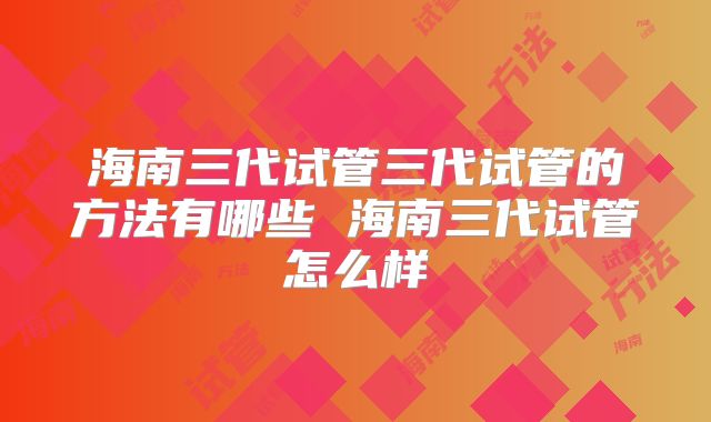 海南三代试管三代试管的方法有哪些 海南三代试管怎么样
