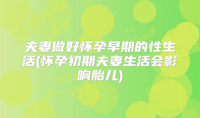 夫妻做好怀孕早期的性生活(怀孕初期夫妻生活会影响胎儿)