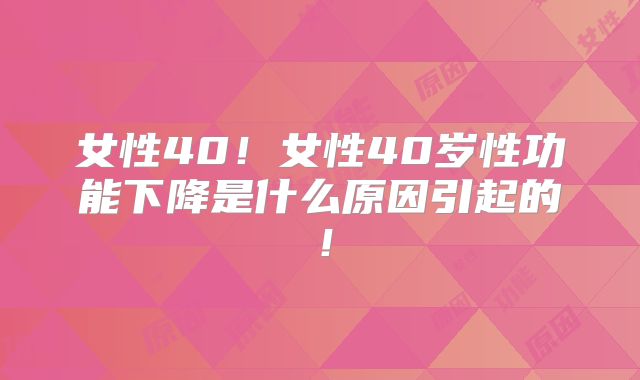 女性40！女性40岁性功能下降是什么原因引起的！