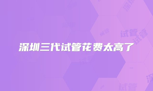 深圳三代试管花费太高了