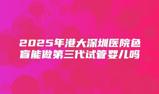 2025年港大深圳医院色盲能做第三代试管婴儿吗