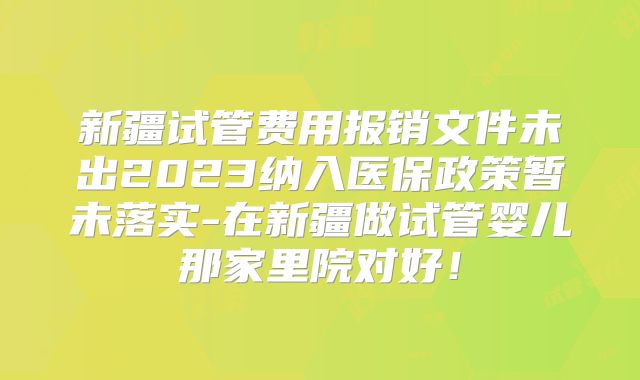 新疆试管费用报销文件未出2023纳入医保政策暂未落实-在新疆做试管婴儿那家里院对好！