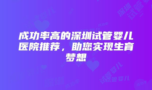 成功率高的深圳试管婴儿医院推荐，助您实现生育梦想