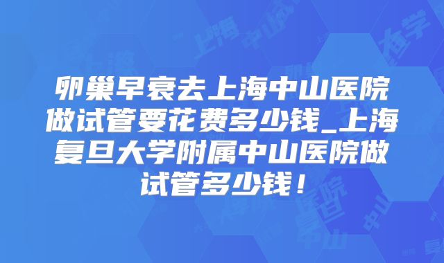 卵巢早衰去上海中山医院做试管要花费多少钱_上海复旦大学附属中山医院做试管多少钱！