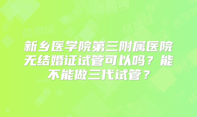 新乡医学院第三附属医院无结婚证试管可以吗？能不能做三代试管？