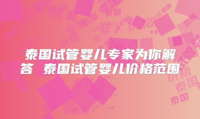 泰国试管婴儿专家为你解答 泰国试管婴儿价格范围