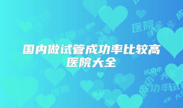 国内做试管成功率比较高医院大全